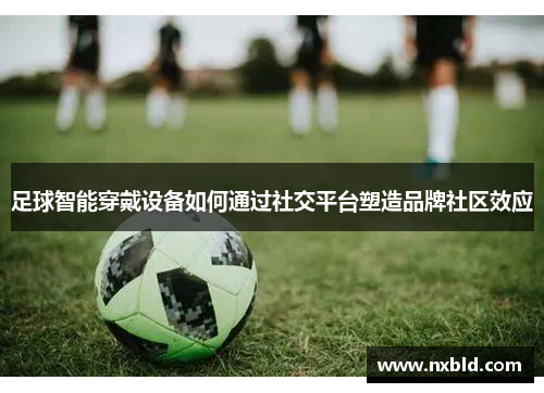 足球智能穿戴设备如何通过社交平台塑造品牌社区效应